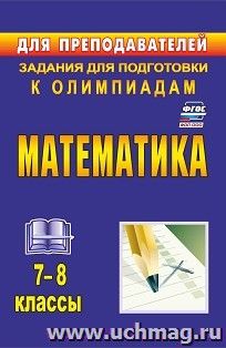 Математика. 7-8 классы: задания для подготовки к олимпиадам — интернет-магазин УчМаг