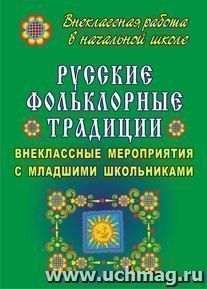 Русские фольклорные традиции: внеклассные мероприятия с младшими школьниками — интернет-магазин УчМаг