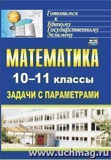 Математика. 10-11 классы: задачи с параметрами — интернет-магазин УчМаг